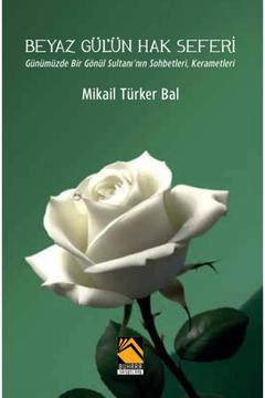 BEYAZ GÜL’ÜN HAK SEFERİ / ümüzde Bir Gönül Sultanı’nın Sohbetleri, Kerametleri